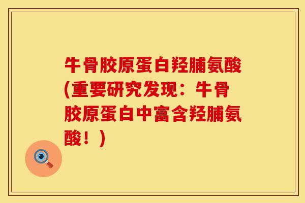 牛骨胶原蛋白羟脯氨酸(重要研究发现：牛骨胶原蛋白中富含羟脯氨酸！)