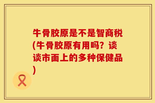 牛骨胶原是不是智商税(牛骨胶原有用吗？谈谈市面上的多种保健品)