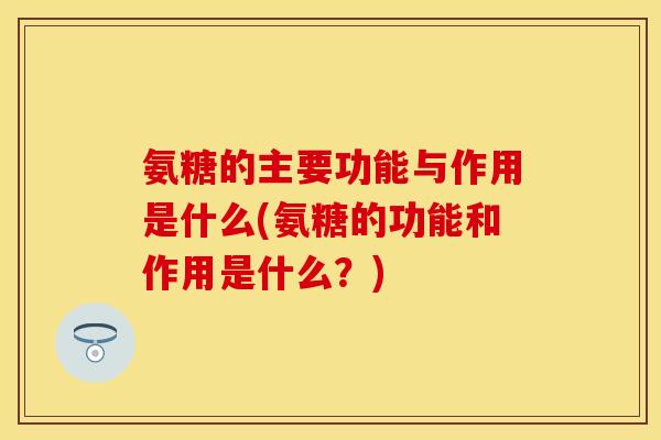 氨糖的主要功能与作用是什么(氨糖的功能和作用是什么？)