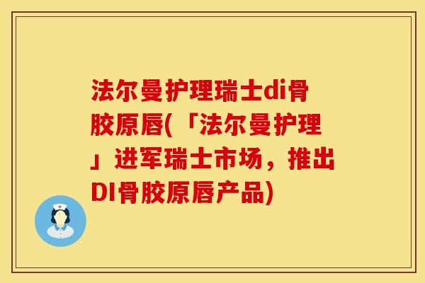 法尔曼护理瑞士di骨胶原唇(「法尔曼护理」进军瑞士市场，推出DI骨胶原唇产品)