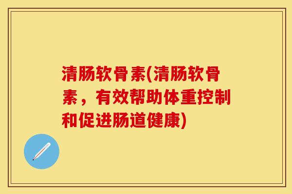 清肠软骨素(清肠软骨素，有效帮助体重控制和促进肠道健康)