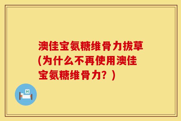 澳佳宝氨糖维骨力拔草(为什么不再使用澳佳宝氨糖维骨力？)