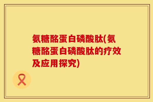 氨糖酩蛋白磷酸肽(氨糖酩蛋白磷酸肽的疗效及应用探究)