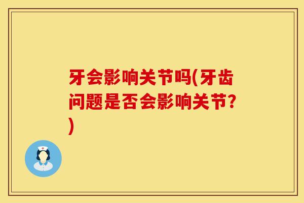 牙会影响关节吗(牙齿问题是否会影响关节？)