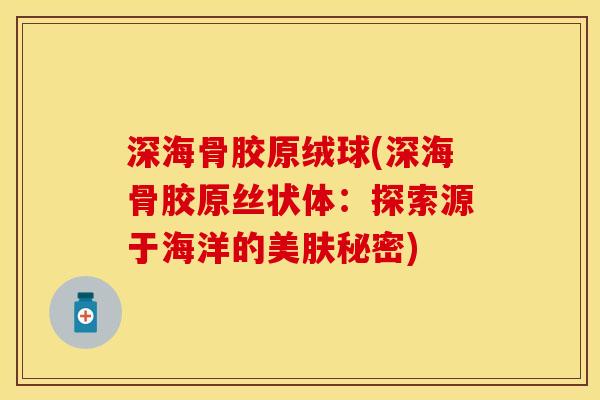 深海骨胶原绒球(深海骨胶原丝状体：探索源于海洋的美肤秘密)