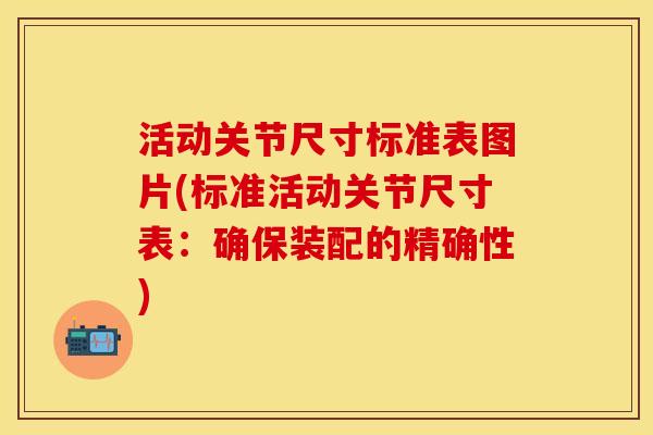 活动关节尺寸标准表图片(标准活动关节尺寸表：确保装配的精确性)