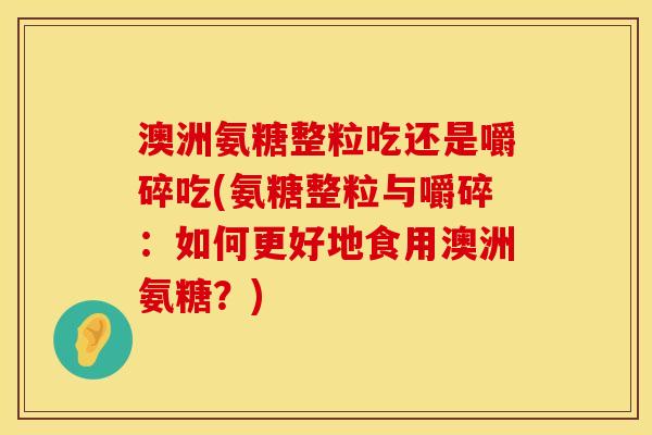 澳洲氨糖整粒吃还是嚼碎吃(氨糖整粒与嚼碎：如何更好地食用澳洲氨糖？)