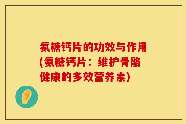 氨糖钙片的功效与作用(氨糖钙片：维护骨骼健康的多效营养素)
