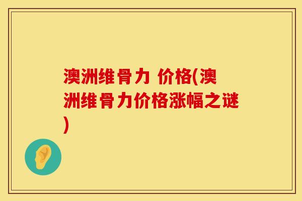 澳洲维骨力 价格(澳洲维骨力价格涨幅之谜)