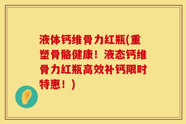 液体钙维骨力红瓶(重塑骨骼健康！液态钙维骨力红瓶高效补钙限时特惠！)