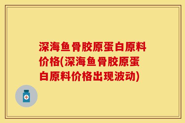 深海鱼骨胶原蛋白原料价格(深海鱼骨胶原蛋白原料价格出现波动)