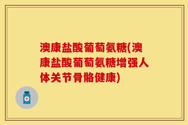 澳康盐酸葡萄氨糖(澳康盐酸葡萄氨糖增强人体关节骨骼健康)