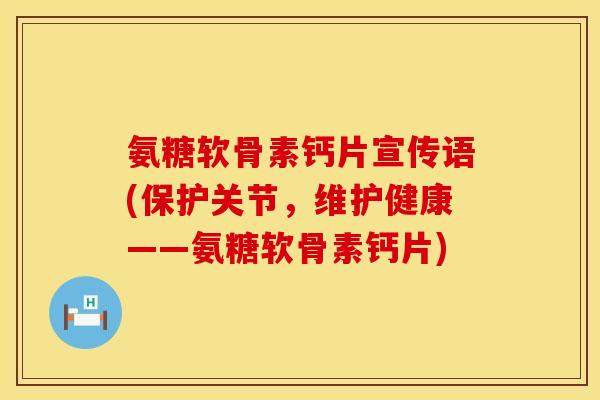 氨糖软骨素钙片宣传语(保护关节，维护健康——氨糖软骨素钙片)