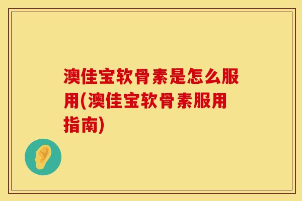 澳佳宝软骨素是怎么服用(澳佳宝软骨素服用指南)