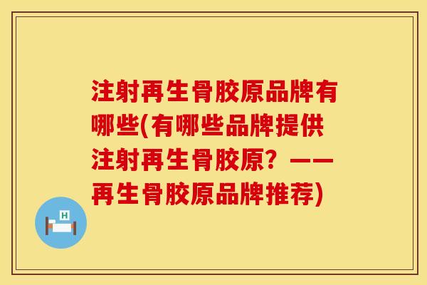 注射再生骨胶原品牌有哪些(有哪些品牌提供注射再生骨胶原?——再生骨胶原品牌推荐) 注射再生骨胶原品牌有哪些(有哪些品牌提供注射再生骨胶原?——再生骨胶原品牌推荐)