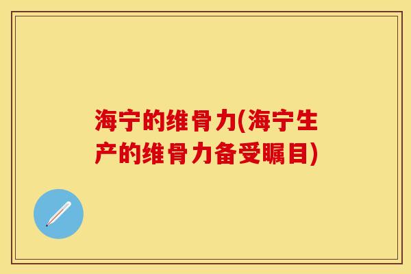海宁的维骨力(海宁生产的维骨力备受瞩目)