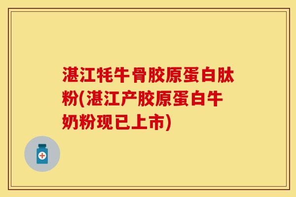 湛江牦牛骨胶原蛋白肽粉(湛江产胶原蛋白牛奶粉现已上市)