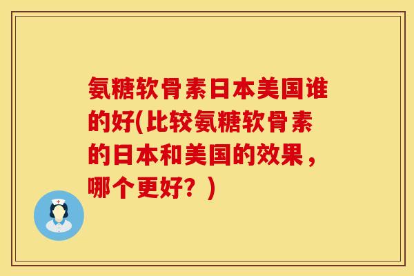 氨糖软骨素日本美国谁的好(比较氨糖软骨素的日本和美国的效果，哪个更好？)