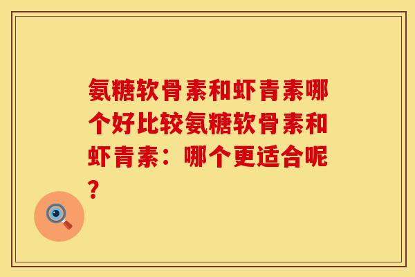 氨糖软骨素和虾青素哪个好比较氨糖软骨素和虾青素：哪个更适合呢？