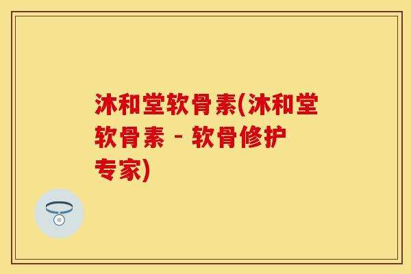 沐和堂软骨素(沐和堂软骨素 - 软骨修护专家)