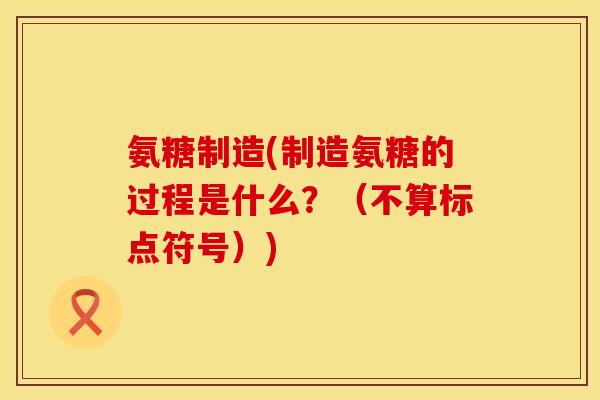 氨糖制造(制造氨糖的过程是什么？（不算标点符号）)