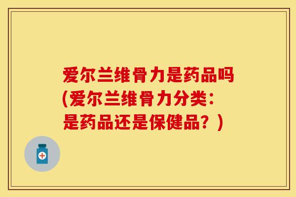 爱尔兰维骨力是药品吗(爱尔兰维骨力分类：是药品还是保健品？)