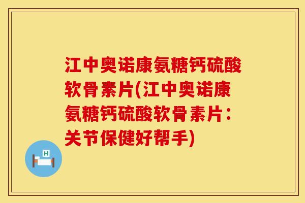 江中奥诺康氨糖钙硫酸软骨素片(江中奥诺康氨糖钙硫酸软骨素片：关节保健好帮手)
