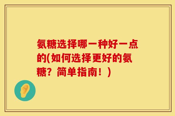 氨糖选择哪一种好一点的(如何选择更好的氨糖？简单指南！)