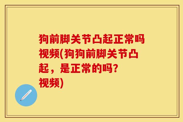 狗前脚关节凸起正常吗视频(狗狗前脚关节凸起，是正常的吗？  视频)