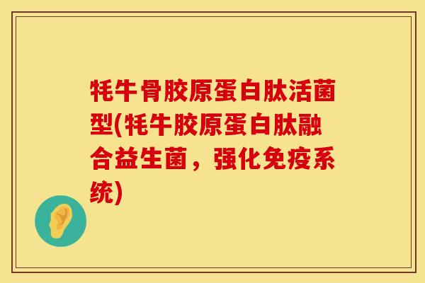 牦牛骨胶原蛋白肽活菌型(牦牛胶原蛋白肽融合益生菌，强化免疫系统)