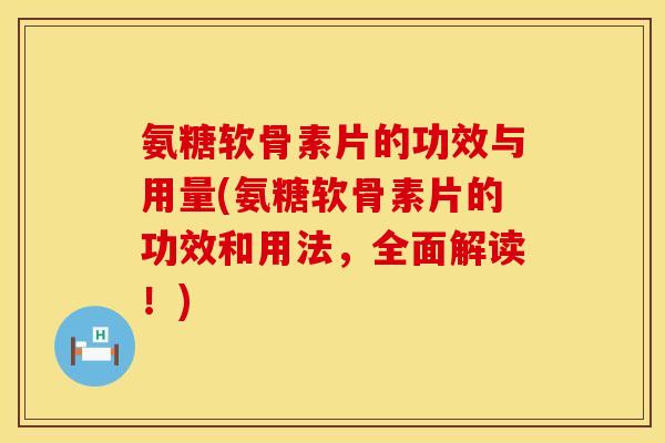 氨糖软骨素片的功效与用量(氨糖软骨素片的功效和用法，全面解读！)