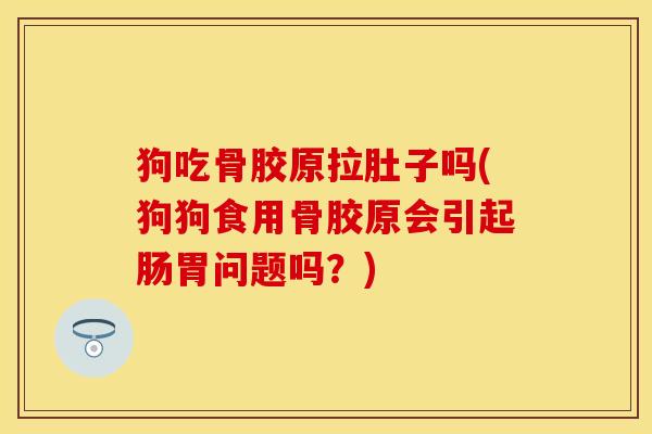 狗吃骨胶原拉肚子吗(狗狗食用骨胶原会引起肠胃问题吗?) 狗吃骨胶原拉肚子吗(狗狗食用骨胶原会引起肠胃问题吗?)