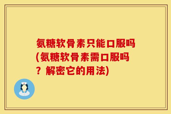 氨糖软骨素只能口服吗(氨糖软骨素需口服吗？解密它的用法)