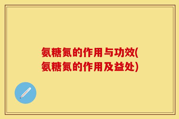 氨糖氮的作用与功效(氨糖氮的作用及益处)