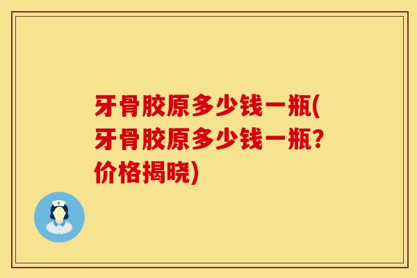 牙骨胶原多少钱一瓶(牙骨胶原多少钱一瓶?价格揭晓) 牙骨胶原多少钱一瓶(牙骨胶原多少钱一瓶?价格揭晓)