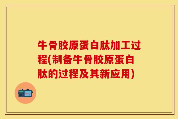 牛骨胶原蛋白肽加工过程(制备牛骨胶原蛋白肽的过程及其新应用)
