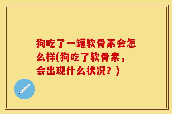 狗吃了一罐软骨素会怎么样(狗吃了软骨素，会出现什么状况？)