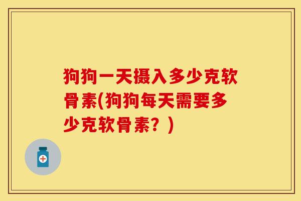 狗狗一天摄入多少克软骨素(狗狗每天需要多少克软骨素？)