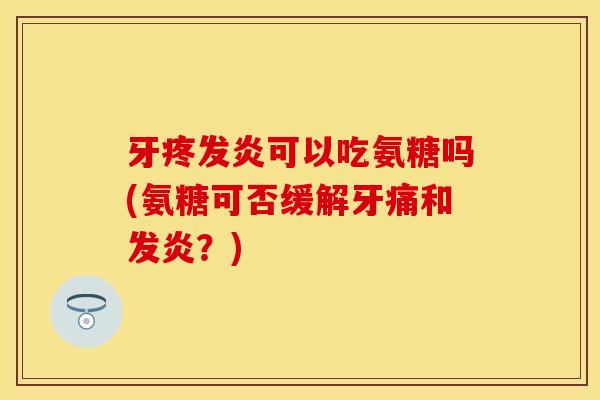 牙疼发炎可以吃氨糖吗(氨糖可否缓解牙痛和发炎?) 牙疼发炎可以吃氨糖吗(氨糖可否缓解牙痛和发炎?)