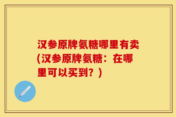 汉参原牌氨糖哪里有卖(汉参原牌氨糖：在哪里可以买到？)