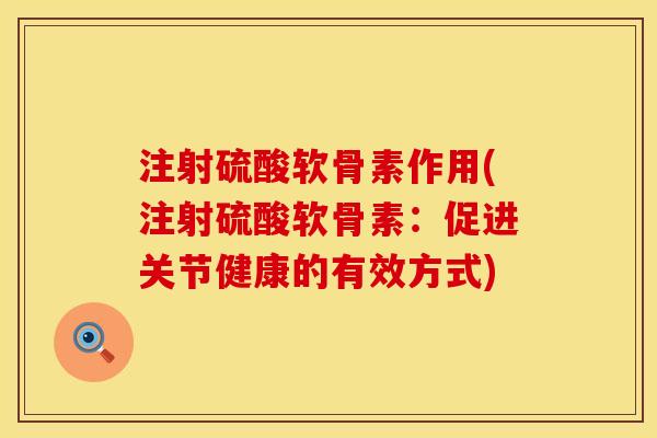 注射硫酸软骨素作用(注射硫酸软骨素：促进关节健康的有效方式)