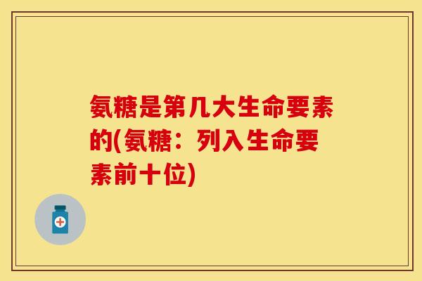 氨糖是第几大生命要素的(氨糖:列入生命要素前十位) 氨糖是第几大生命要素的(氨糖:列入生命要素前十位)
