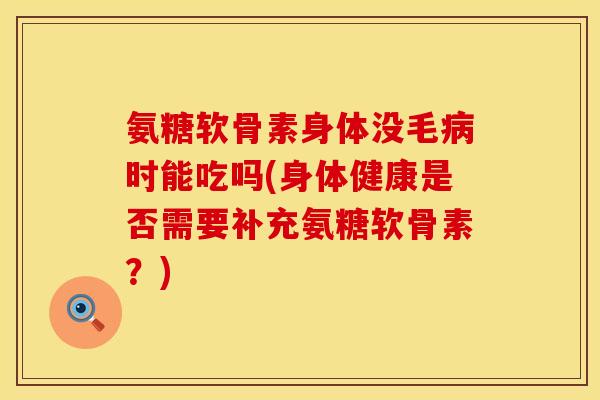 氨糖软骨素身体没毛病时能吃吗(身体健康是否需要补充氨糖软骨素？)