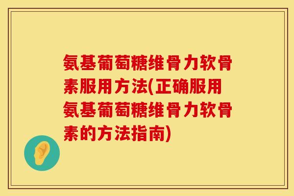 氨基葡萄糖维骨力软骨素服用方法(正确服用氨基葡萄糖维骨力软骨素的方法指南)