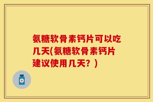 氨糖软骨素钙片可以吃几天(氨糖软骨素钙片建议使用几天？)
