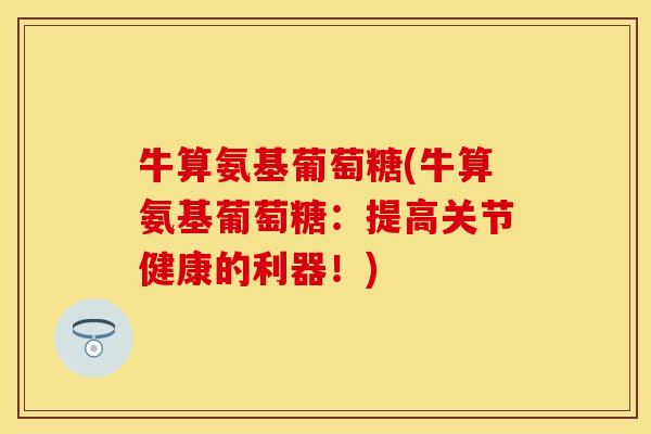 牛算氨基葡萄糖(牛算氨基葡萄糖：提高关节健康的利器！)