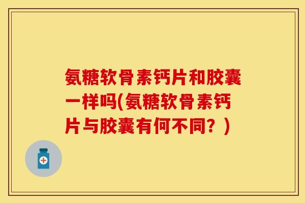 氨糖软骨素钙片和胶囊一样吗(氨糖软骨素钙片与胶囊有何不同?) 氨糖软骨素钙片和胶囊一样吗(氨糖软骨素钙片与胶囊有何不同?)