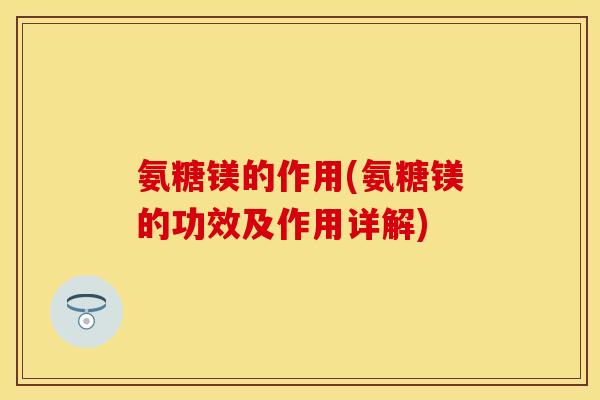 氨糖镁的作用(氨糖镁的功效及作用详解)