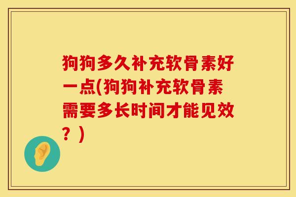 狗狗多久补充软骨素好一点(狗狗补充软骨素需要多长时间才能见效？)
