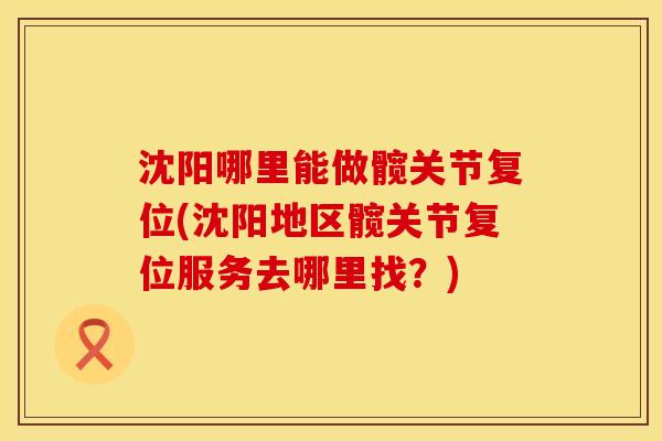 沈阳哪里能做髋关节复位(沈阳地区髋关节复位服务去哪里找？)